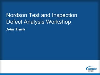 Nordson Test and Inspection
Defect Analysis Workshop
John Travis
 