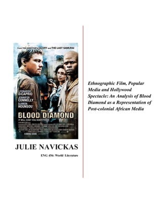 JULIE NAVICKAS
ENG 456: World Literature
Ethnographic Film, Popular
Media and Hollywood
Spectacle: An Analysis of Blood
Diamond as a Representation of
Post-colonial African Media
 