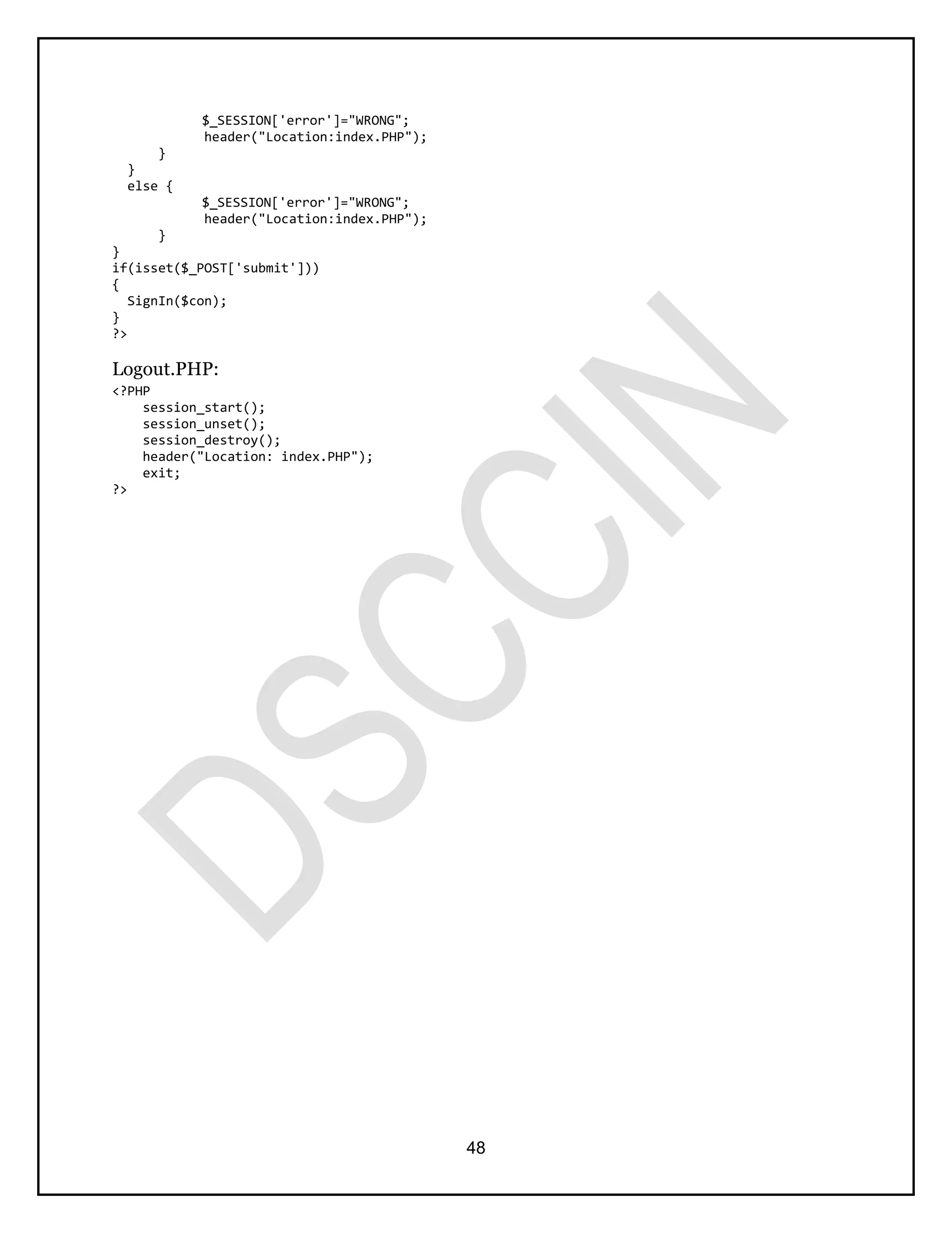 48
$_SESSION['error']="WRONG";
header("Location:index.PHP");
}
}
else {
$_SESSION['error']="WRONG";
header("Location:index.PHP");
}
}
if(isset($_POST['submit']))
{
SignIn($con);
}
?>
Logout.PHP:
<?PHP
session_start();
session_unset();
session_destroy();
header("Location: index.PHP");
exit;
?>
 