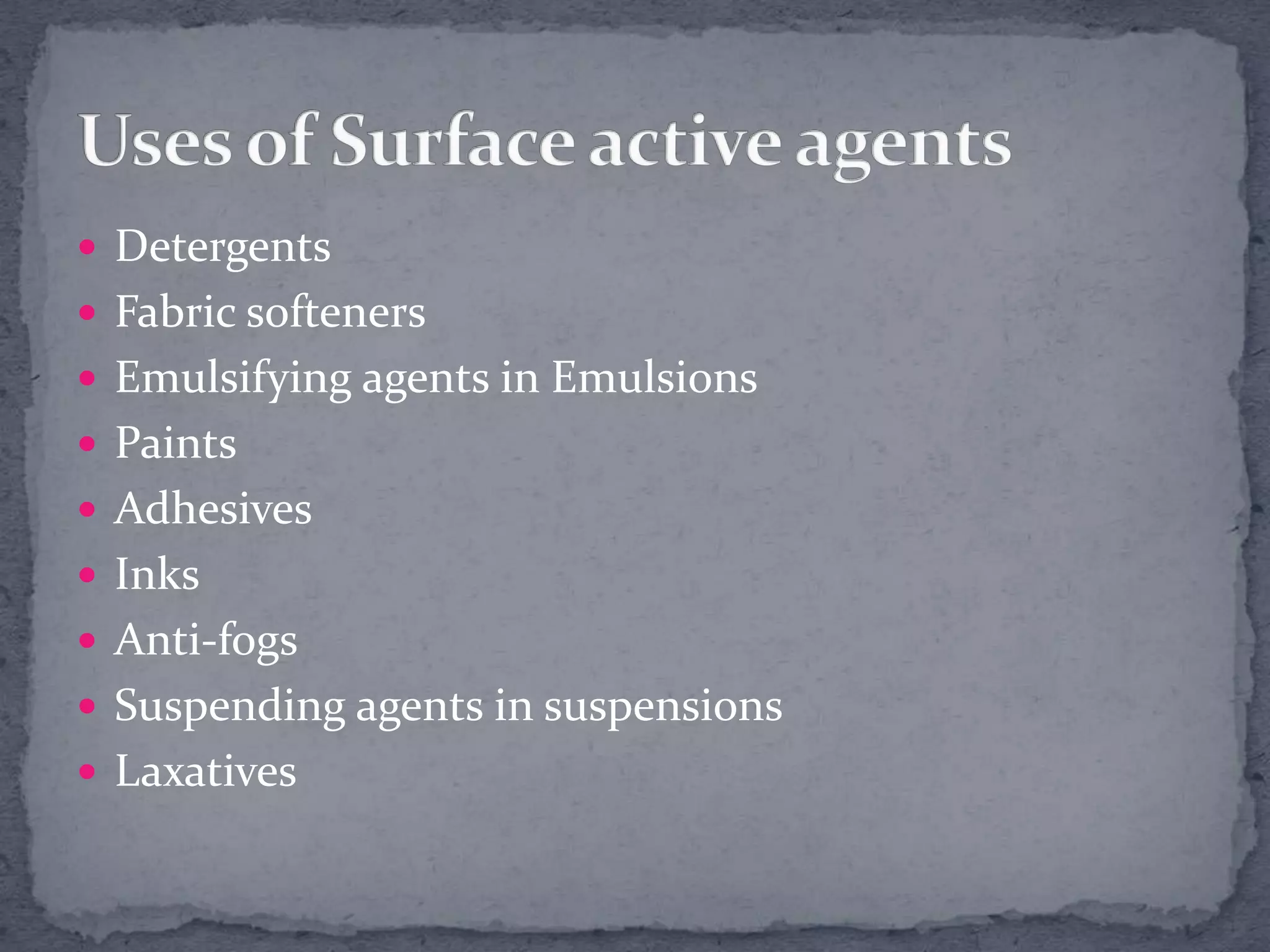  Detergents
 Fabric softeners
 Emulsifying agents in Emulsions
 Paints
 Adhesives
 Inks
 Anti-fogs
 Suspending agents in suspensions
 Laxatives
 