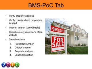 BMS-PoC Tab
• Verify property address
• Verify county where property is
located
• Internet search (use Google)
• Search county recorder’s office
website
• Search options
1. Parcel ID number
2. Debtor’s name
3. Property address
4. Legal description
 