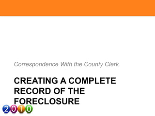 CREATING A COMPLETE
RECORD OF THE
FORECLOSURE
Correspondence With the County Clerk
 