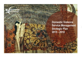 Domestic Violence
Service Management
Strategic Plan
2015 - 2018
 