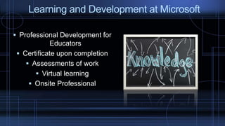  Professional Development for
Educators
 Certificate upon completion
 Assessments of work
 Virtual learning
 Onsite Professional
Learning and Development at Microsoft
 