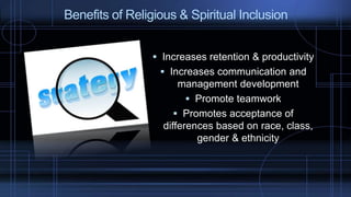  Increases retention & productivity
 Increases communication and
management development
 Promote teamwork
 Promotes acceptance of
differences based on race, class,
gender & ethnicity
Benefits of Religious & Spiritual Inclusion
 