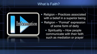  Religion – Practices associated
with a belief in a superior being
 Religion – “Formal” expression
of some form of deity
 Spirituality – How people
communicate with their faith
such as mediation or prayer
What Is Faith?
 