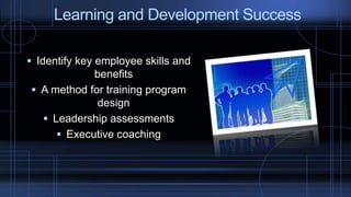  Identify key employee skills and
benefits
 A method for training program
design
 Leadership assessments
 Executive coaching
Learning and Development Success
 
