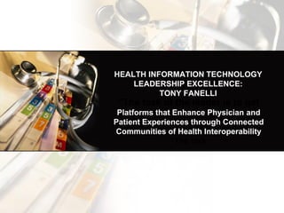 HEALTH INFORMATION TECHNOLOGY
LEADERSHIP EXCELLENCE:
TONY FANELLI
“The task of the leader is to get
Platforms that Enhance Physician and
Patient Experiences through Connected
Communities of Health Interoperability
“The task
"Aspire to Inspire before you Expire."
~Unknown
re before you Expire." ~Unknown "Aspire to
Inspire before you Expire." ~Unknown
 