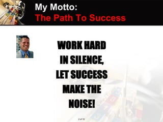 My Motto:
The Path To Success
WORK HARD
IN SILENCE,
LET SUCCESS
MAKE THE
NOISE!
2 of 10
 