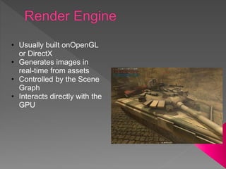 • Usually built onOpenGL
or DirectX
• Generates images in
real-time from assets
• Controlled by the Scene
Graph
• Interacts directly with the
GPU
 
