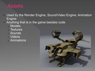 • Used by the Render Engine, Sound/Video Engine, Animation
Engine
• Anything that is in the game besides code
o Models
o Textures
o Sounds
o Videos
o Animations
 