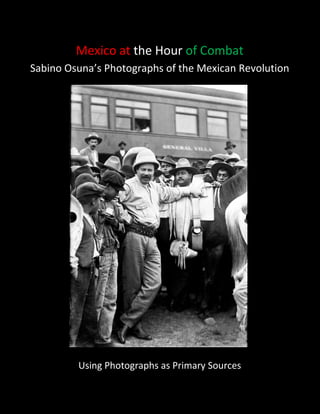 Mexico at the Hour of Combat Teacher’s Guide Page | 1
Mexico at the Hour of Combat
Sabino Osuna’s Photographs of the Mexican Revolution
Using Photographs as Primary Sources
 