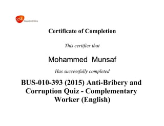 Certificate of Completion
This certifies that
Mohammed Munsaf
Has successfully completed
BUS-010-393 (2015) Anti-Bribery and
Corruption Quiz - Complementary
Worker (English)
 