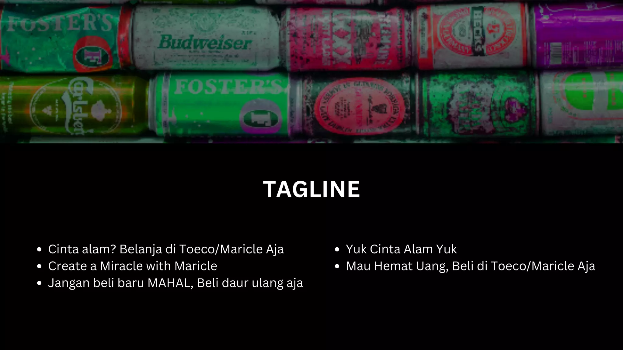 TAGLINE
Cinta alam? Belanja di Toeco/Maricle Aja
Create a Miracle with Maricle
Jangan beli baru MAHAL, Beli daur ulang aja
Yuk Cinta Alam Yuk
Mau Hemat Uang, Beli di Toeco/Maricle Aja
 