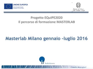 Masterlab Milano gennaio –luglio 2016
Progetto EQuIPE2020
Il percorso di formazione MASTERLAB
Claudio Moscogiuri
 