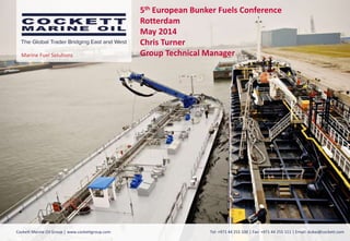 Marine Fuel Solutions
Cockett Marine Oil Group | www.cockettgroup.com Tel: +971 44 255 100 | Fax: +971 44 255 111 | Email: dubai@cockett.com
5th European Bunker Fuels Conference
Rotterdam
May 2014
Chris Turner
Group Technical Manager
 