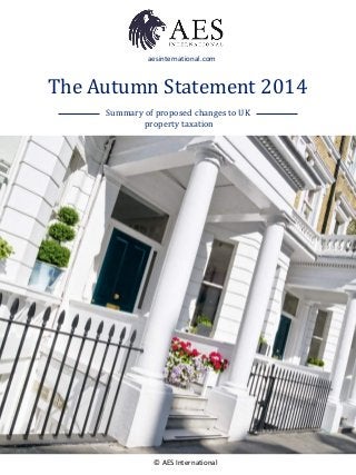 aesinternational.com 
The Autumn Statement 2014 
Summary of proposed changes to UK 
property taxation 
© AES International 
 