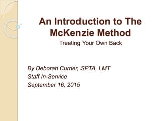 An Introduction to The
McKenzie Method
Treating Your Own Back
By Deborah Currier, SPTA, LMT
Staff In-Service
September 16, 2015
 