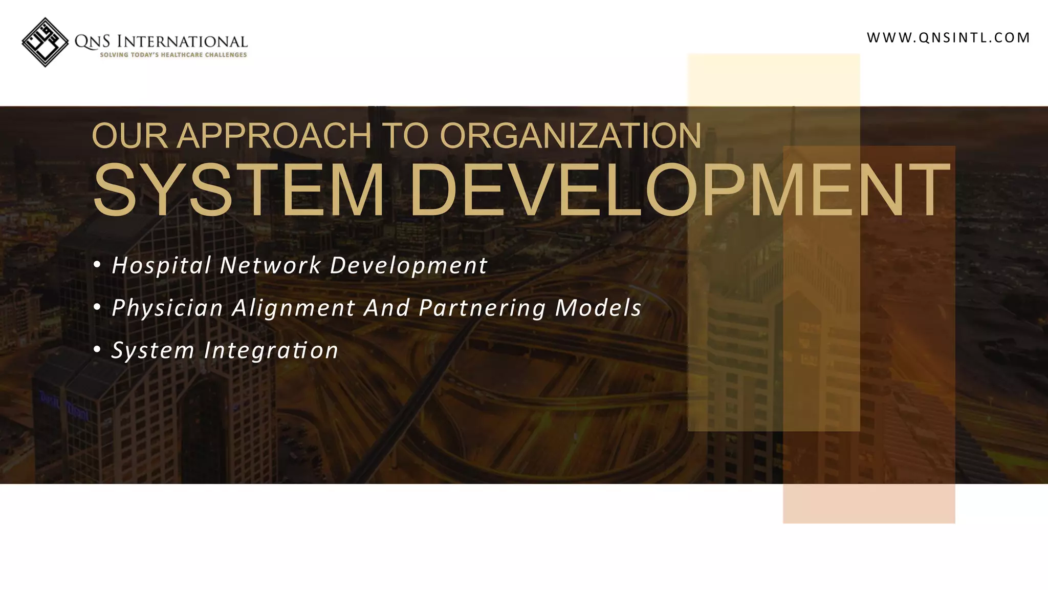 WWW.QNSINT L.COM
• Hospital Network Development
• Physician Alignment And Partnering Models
• System Integra on
OUR APPROACH TO ORGANIZATION
SYSTEM DEVELOPMENT
 