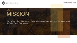 WWW.QNSINT L.COM
OUR
MISSION
We Want To Transform How Organiza ons A ract, Engage And
Delight Their Customers
 