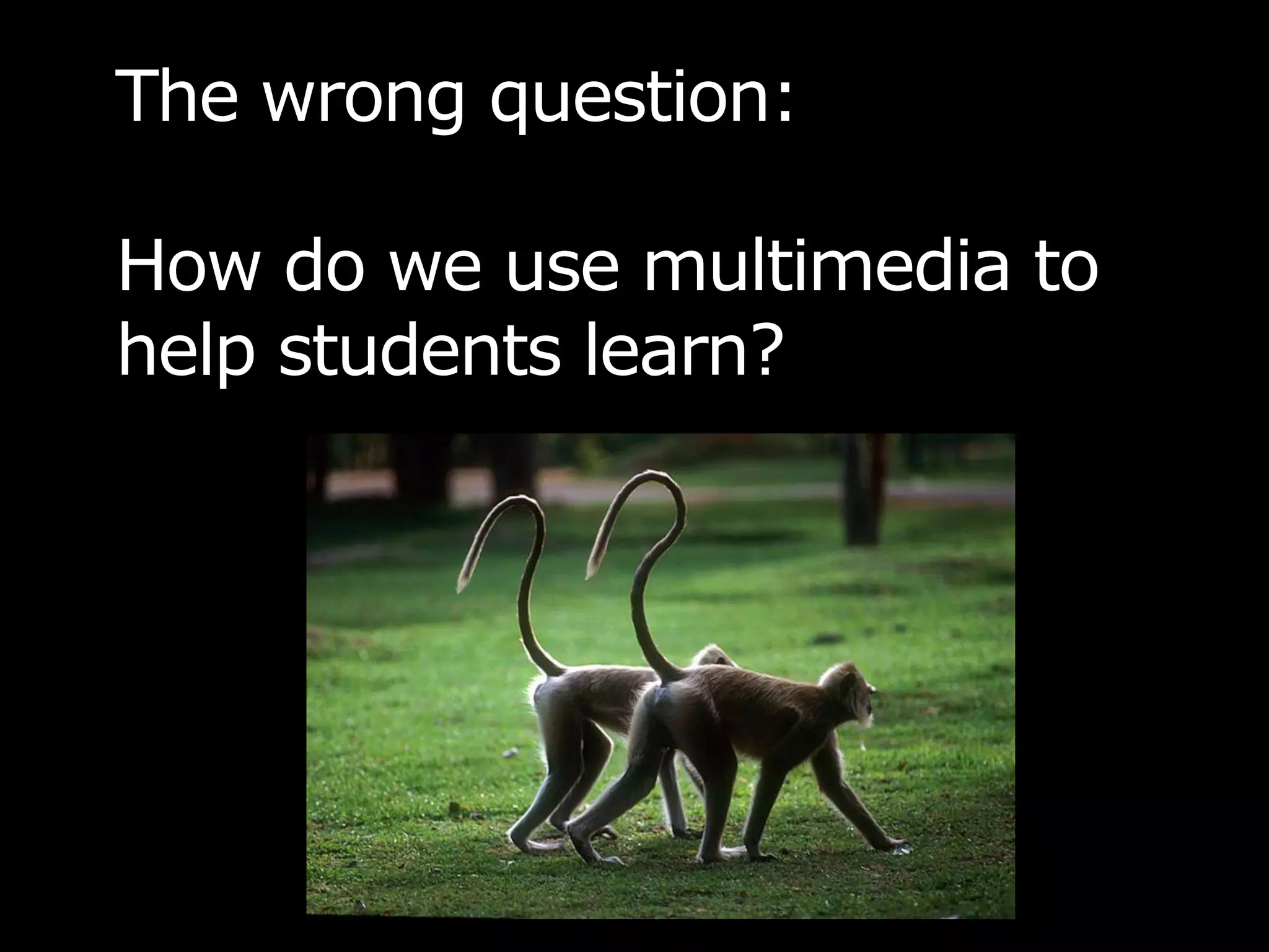 The wrong question: How do we use multimedia to help students learn?  