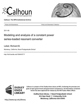 Calhoun: The NPS Institutional Archive
Theses and Dissertations Thesis and Dissertation Collection
2011-06
Modeling and analysis of a constant power
series-loaded resonant converter
Lebel, Richard B.
Monterey, California. Naval Postgraduate School
http://hdl.handle.net/10945/5717
 