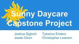 Sunny Daycare
Capstone Project
Joshua Sigloch Tyberius Enders
Josée Giron Christopher Leamon
 