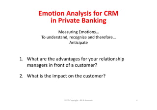 Measuring Emotions…
To understand, recognize and therefore…
Anticipate
1. What are the advantages for your relationship
managers in front of a customer?
2. What is the impact on the customer?
4
Emotion Analysis for CRM
in Private Banking
2017 Copyright - RS & Associati
 