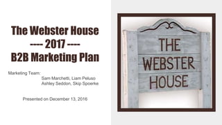 The Webster House
---- 2017 ----
B2B Marketing Plan
Marketing Team:
Sam Marchetti, Liam Peluso
Ashley Seddon, Skip Spoerke
Presented on December 13, 2016
 