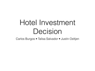 Hotel Investment
Decision
Carlos Burgos • Talisa Salvador • Justin Oeltjen
 