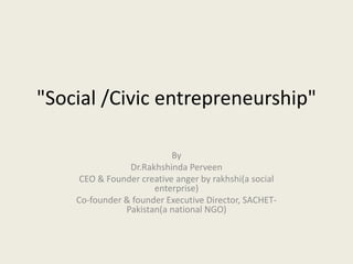 "Social /Civic entrepreneurship"
By
Dr.Rakhshinda Perveen
CEO & Founder creative anger by rakhshi(a social
enterprise)
Co-founder & founder Executive Director, SACHET-
Pakistan(a national NGO)
 