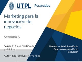Marketing para la
innovación de
negocios
Semana 5
Sesión 2: Clase Gestión de
publicidad
Autor: Raúl Estévez Fernández
Maestría en Administración de
Empresas con mención en
Innovación
1
 