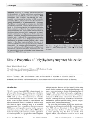 Elastic Properties of Poly(hydroxybutyrate) Molecules
Zdenko Sˇpitalsky´, Toma´sˇ Bleha*
Polymer Institute, Slovak Academy of Sciences, 84236 Bratislava, Slovakia
Fax: þ421 2 54775923; E-mail: upoltble@savba.sk
Received: December 4, 2003; Revised: March 9, 2004; Accepted: March 10, 2004; DOI: 10.1002/mabi.200300118
Keywords: chain modulus; conformational analysis; molecular mechanics; semi-crystalline polymers; tie molecules
Introduction
Poly[(R)-3-hydroxybutyrate] (PHB) is linear, isotactic bio-
polymer within the class of natural polyesters called poly-
(hydroxyalkanoates).[1–3]
The high-molecular weight form
of PHB made by various microorganisms as an intracellu-
lar carbon and energy reserve is chiral and 100% isotactic.
In vivo, PHB is stored in the form of water-insoluble gra-
nules (inclusions) in the cell cytoplasm. It has been estab-
lished that the native inclusions exist in a metastable
amorphous state. Once isolated from the microorganism,
PHB forms a semi-crystalline material similar to conven-
tional thermoplastics such as polypropylene. PHB has been
intensively investigated due to its potential applications
such as biodegradable packaging material or biocompatible
medical implants. However, practical use of PHB has been
greatly limited, owing to poor mechanical performance and
narrow processing window. Besides the long-chain form of
isotactic PHB, a short-chain variety, called complexing or
cPHB, has been isolated from cell membranes.[4]
Oligomer
molecules of cPHB serve as ion carriers in channels media-
ting the ion transport through hydrophobic environment.
Furthermore,syntheticsyndiotacticPHB,synPHB,waspre-
pared by using aluminoxane catalysts.[5]
The molecular conformation of PHB has been investi-
gated using crystallographic methods. The crystal structure
of a PHB polymer determined by X-ray diffraction[6]
was found to take the form of a left-handed helix with
21 screw symmetry along the chain axis and the ﬁber
repeat 0.298 nm. Two antiparallel chains are packed in an
Summary: Elasticity of various poly(hydroxybutyrate)
(PHB) molecules of regular and irregular conformational
structure was examined by the molecular mechanics (MM)
calculations. Force – distance functions and the Young’s
moduli E were computed by stretching of PHB molecules.
Unwinding of the 21 helical conformation H is characterized
at small deformations by the Young’s modulus E ¼ 1.8 GPa.
The H form is transformed on stretching into the highly
extended twisted form E, similar to the b-structure observed
earlier by X-ray ﬁber diffraction. The computations revealed
that in contrast to parafﬁns, the planar all-trans structure of
undeformed PHB is bent. Hence, a PHB molecule attains the
maximum contour length in highly straightened, but slightly
twisted conformations. A dependence of the single-chain
moduli of regular and disordered conformations on the chain
extension ratio x was found. The computed data were used to
analyze elastic response of tie (bridging) molecules in the
interlamellar (IL) region of a semi-crystalline PHB. A modi-
ﬁcation of the chain length distribution function of tie
molecules t(N) due to secondary crystallization of PHB was
conjectured. The resulting narrow distribution t(N) com-
prises the taut tie molecules of higher chain moduli prone to
overstressing. The molecular model outlined is in line with
the macroscopically observed increase in the modulus and
brittleness of PHB with storage time.
The force – length plots of deformation of the helical H
form (*) and of the non-planar Tn form (&) of the PHB
hexamer.
Macromol. Biosci. 2004, 4, 601–609 DOI: 10.1002/mabi.200300118 ß 2004 WILEY-VCH Verlag GmbH & Co. KGaA, Weinheim
Full Paper 601
 