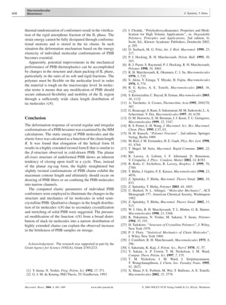 thermal randomization of conformers result in the vitriﬁca-
tion of the rigid amorphous fraction of the IL phase. The
strain energy cannot be fully dissipated through conforma-
tional motions and is stored in the tie chains. In such
situation the deformation mechanism based on the energy
elasticity of individual molecular conformations of PHB
becomes essential.
Apparently, potential improvements in the mechanical
performance of PHB thermoplastics can be accomplished
by changes in the structure and chain packing of IL phase,
particularly in the ratio of its soft and rigid fractions. The
polymer must be ﬂexible on the molecular level in order
the material is tough on the macroscopic level. In molec-
ular terms it means that any modiﬁcation of PHB should
secure enhanced ﬂexibility and mobility of the IL region
through a sufﬁciently wide chain length distribution of
tie molecules t(N).
Conclusion
The deformation response of several regular and irregular
conformations of a PHB hexamer was examined by the MM
calculations. The static energy of PHB molecules and the
elastic force was calculated as a function of the chain length
R. It was found that elongation of the helical form H
results in a highly extended twisted form E that is similar to
the b-structure observed in cold-drawn PHB. The planar
all-trans structure of undeformed PHB shows an inherent
tendency of closing upon itself in a cycle. Thus, instead
of the planar zig-zag form, the highly straightened but
slightly twisted conformations of PHB chains exhibit the
maximum contour length and ultimately should occur on
drawing of PHB ﬁbers or on conﬁning the PHB molecules
into narrow channels.
The computed elastic parameters of individual PHB
conformers were employed to illuminate the changes in the
structure and mechanics of tie molecules in solid semi-
crystalline PHB. Qualitative changes in the length distribu-
tion of tie molecules t(N) due to secondary crystallization
and stretching of solid PHB were suggested. The presum-
ed modiﬁcation of the function t(N) from a broad distri-
bution of slack tie molecules into a narrow distribution of
highly extended chains can explain the observed increase
in the brittleness of PHB samples on storage.
Acknowledgement: The research was supported in part by the
Grant Agency for Science (VEGA), Grant 2/3012/23.
[1] Y. Inoue, N. Yoshie, Prog. Polym. Sci. 1992, 17, 571.
[2] G. J. M. de Koning, PhD Thesis, TU Eindhoven, 1993.
[3] I. Chodak, ‘‘Polyhydroxyalkanoates: Properties and Modi-
ﬁcation for High Volume Applications’’, in: Degradable
Polymers, Principles and Applications, 2nd edition, G.
Scott, Ed., Kluwer Academic Publishers, Dordrecht 2002,
p. 295.
[4] D. Seebach, M. G. Fritz, Int. J. Biol. Macromol. 1999, 25,
217.
[5] P. J. Hocking, R. H. Marchessault, Polym. Bull. 1993, 30,
163.
[6] R. J. Pazur, S. Raymond, P. J. Hocking, R. H. Marchessault,
Polymer 1998, 39, 3065.
[7] R. H. Marchessault, K. Okamura, C. J. Su, Macromolecules
1970, 3, 735.
[8] S. Akita, Y. Einaga, Y. Miyaki, H. Fujita, Macromolecules
1976, 9, 774.
[9] R. E. Kyles, A. E. Tonelli, Macromolecules 2003, 36,
1125.
[10] S. Kirmizialtin, C. Baysal, B. Erman, Macromolecules 2003,
36, 1132.
[11] A. Turchetto, A. Cesaro, Thermochim. Acta 1995, 269/270,
307.
[12] G.Beaucage,S.Rane,S.Sukumaran,M.M.Satkowski,L.A.
Schectman, Y. Doi, Macromolecules 1997, 30, 4158.
[13] D. M. Horowitz, E. M. Brennan, J. J. Koon, T. U. Gerngross,
Macromolecules 1999, 32, 3347.
[14] R. S. Porter, L. H. Wang, J. Macromol. Sci., Rev. Macromol.
Chem. Phys. 1995, C35, 63.
[15] H. H. Kausch, ‘‘Polymer Fracture’’, 2nd edition, Springer
Verlag, Berlin 1989.
[16] M. Rief, J. M. Fernandez, H. E. Gaub, Phys. Rev. Lett. 1998,
81, 4764.
[17] T. Hugel, M. Seitz, Macromol. Rapid Commun. 2001, 22,
989.
[18] R. Lavery, A. Lebrun, J. F. Allemand, D. Bensimon,
V. Croquette, J. Phys.: Condens. Matter 2002, 14, R383.
[19] R. Rohs, C. Etchebest, R. Lavery, Biophys. J. 1999, 76,
2760.
[20] T. Bleha, J. Gajdos, F. E. Karasz, Macromolecules 1990, 23,
4076.
[21] Z. Spitalsky, T. Bleha, Macromol. Theory Simul. 2001, 10,
833.
[22] Z. Spitalsky, T. Bleha, Polymer 2003, 44, 1603.
[23] U. Burkert, N. L. Allinger, ‘‘Molecular Mechanics’’, ACS
Monograph 177, American Chemical Society, Washington
1982.
[24] Z. Spitalsky, T. Bleha, Macromol. Theory Simul. 2002, 11,
513.
[25] W. J. Orts, R. H. Marchessault, T. L. Bluhm, G. K. Hamer,
Macromolecules 1990, 23, 5368.
[26] K. Nakamura, N. Yoshie, M. Sakurai, Y. Inoue, Polymer
1994, 35, 193.
[27] H. Tadokoro, ‘‘Structure of Crystalline Polymers’’, J. Wiley,
New York 1979.
[28] P. J. Flory, ‘‘Statistical Mechanics of Chain Molecules’’,
J. Wiley, New York 1969.
[29] J. Cornibert, R. H. Marchessault, Macromolecules 1975, 8,
296.
[30] I. Sakurada, K. Kaji, J. Polym. Sci., Part C 1970, 31, 57.
[31] Y. Sakata, A. P. Unwin, T. M. Nicholson, I. M. Ward,
Comput. Theor. Polym. Sci. 1997, 7, 175.
[32] T. M. Nicholson, I. M. Ward, J. Siripittayananon,
T. Wongchanapiboon, J. Chem. Soc. Faraday Trans. 1995,
91, 2623.
[33] X. Shuai, F. E. Porbeni, M. Wei, T. Bullions, A. E. Tonelli,
Macromolecules 2002, 35, 3778.
608 Z. Sˇpitalsky´, T. Bleha
Macromol. Biosci. 2004, 4, 601–609 www.mbs-journal.de ß 2004 WILEY-VCH Verlag GmbH & Co. KGaA, Weinheim
 