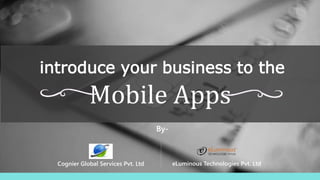 introduce your business to the
Mobile Apps
By-
Cognier Global Services Pvt. Ltd eLuminous Technologies Pvt. Ltd
 