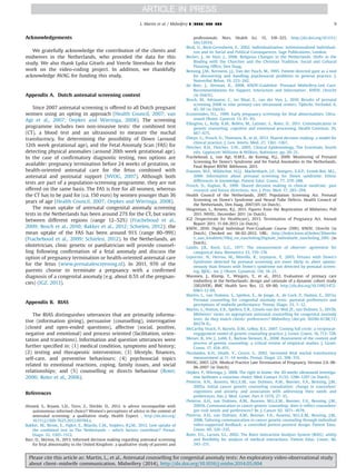 Acknowledgements
We gratefully acknowledge the contribution of the clients and
midwives in the Netherlands, who provided the data for this
study. We also thank Lydia Gitsels and Veerle Steenhuis for their
work on the video-coding project. In addition, we thankfully
acknowledge AVAG for funding this study.
Appendix A. Dutch antenatal screening context
Since 2007 antenatal screening is offered to all Dutch pregnant
women using an opting in approach (Health Council, 2007; van
Agt et al., 2007; Oepkes and Wieringa, 2008). The screening
programme includes two non-invasive tests: the combined test
(CT), a blood test and an ultrasound to measure the nuchal
translucency, for determining the possibility of Down (around
12th week gestational age), and the Fetal Anomaly Scan (FAS) for
detecting physical anomalies (around 20th week gestational age).
In the case of conﬁrmatory diagnostic testing, two options are
available: pregnancy termination before 24 weeks of gestation, or
health-oriented antenatal care for the fetus combined with
antenatal and postnatal support (NVOG, 2007). Although both
tests are part of a population-screening programme, they are not
offered on the same basis. The FAS is free for all women, whereas
the CT has to be paid for (ca. 150 euro) by women younger than 36
years of age (Health Council, 2007; Oepkes and Wieringa, 2008).
The mean uptake of antenatal congenital anomaly screening
tests in the Netherlands has been around 27% for the CT, but varies
between different regions (range 12–52%) (Fracheboud et al.,
2009; Bosch et al., 2010; Bakker et al., 2012; Schielen, 2012); the
mean uptake of the FAS has been around 91% (range 80–99%)
(Fracheboud et al., 2009; Schielen, 2012). In the Netherlands, an
obstetrician, clinic genetic or paediatrician will provide counsel-
ling following conﬁrmation of a fetal anomaly and discuss the
option of pregnancy termination or health-oriented antenatal care
for the fetus (www.prenatalescreening.nl). In 2011, 970 of the
parents choose to terminate a pregnancy with a conﬁrmed
diagnosis of a congenital anomaly (e.g. about 0.5% of the pregnan-
cies) (IGZ, 2013).
Appendix B. RIAS
The RIAS distinguishes utterances that are primarily informa-
tive (information giving), persuasive (counselling), interrogative
(closed and open-ended questions), affective (social, positive,
negative and emotional) and process oriented (facilitation, orien-
tation and transitions). Information and question utterances were
further speciﬁed in: (1) medical condition, symptoms and history;
(2) testing and therapeutic intervention; (3) lifestyle, ﬁnances,
self-care, and preventive behaviours; (4) psychosocial topics
related to emotional reactions, coping, family issues, and social
relationships; and (5) counselling or directs behaviour (Roter,
2006; Roter et al., 2006).
References
Ahmed, S., Bryant, L.D., Tizro, Z., Shickle, D., 2012. Is advice incompatible with
autonomous informed choice? Women's perceptions of advice in the context of
antenatal screening: a qualitative study. Health Expect. , http://dx.doi.org/
10.111/j.1369-7625.2012.00784.x.
Bakker, M., Birnie, E., Pajkrt, E., Bilardo, C.M., Snijders, R.J.M., 2012. Low uptake of
the combined test in The Netherlands – which factors contribute? Prenat.
Diagn. 32, 1305–1312.
Barr, O., Skirton, H., 2013. Informed decision making regarding antenatal screening
for fetal abnormality in the United Kingdom: a qualitative study of parents and
professionals. Nurs. Health Sci. 15, 318–325, http://dx.doi.org/10.1111/
nhs.12034.
Beck, U., Beck-Gernsheim, E., 2002. Individualization: Institutionalized Individual-
ism and its Social and Political Consequences. Sage Publications, London.
Becker, J., de Hart, J., 2006. Religious Changes in the Netherlands. Shifts in the
Binding with the Churches and the Christian Tradition. Social and Cultural
Planning Ofﬁce, Den Haag.
Bensing, J.M., Kerssens, J.J., Van der Pasch, M., 1995. Patient-directed gaze as a tool
for discovering and handling psychosocial problems in general practice. J.
Nonverbal Behav. 19, 223–242.
de Boer, J., Zeeman, K., 2008. KNOV-Guideline ‘Prenatal Midwifery-Led Care:
Recommendations for Support, Interaction and Information’. KNOV, Utrecht
(in Dutch).
Bosch, M., Adriaanse, C., ter Maat, E., van der Ven, J., 2010. Results of prenatal
screening 2008 in nine primary care ultrasound centers. Tijdschr. Verloskd. 6,
45–50 (in Dutch).
Economides, D.L., 1999. Early pregnancy screening for fetal abnormalities. Ultra-
sound Obstet. Gynecol. 13, 81–83.
Ellington, L., Kelly, K.M., Reblin, M., Latimer, S., Roter, D., 2011. Communication in
genetic counseling: cognitive and emotional processing. Health Commun. 26,
667–675.
Elwyn, G., Frosch, D., Thomson, R., et al., 2012. Shared decision making: a model for
clinical practice. J. Gen. Intern. Med. 27, 1361–1367.
Fletcher, R.H., Fletcher, S.W., 2005. Clinical Epidemiology, The Essentials, fourth
edn. Lippincott Williams & Wilkins, Baltimore, pp. 20–21.
Fracheboud, J., van Agt, H.M.E., de Koning, H.J., 2009. Monitoring of Prenatal
Screening for Down's Syndrome and for Foetal Anomalies in the Netherlands.
Final Report RIVM: Bilthoven, 2011.
Fransen, M.P., Wildschut, H.I.J., Mackenbach, J.P., Steegers, E.A.P., Essink-Bot, M.L.,
2009. Information about prenatal screening for Down syndrome. Ethnic
differences in knowledge. Patient Educ. Couns. 77, 279–288.
Frosch, D., Kaplan, R., 1999. Shared decision making in clinical medicine: past
research and future directions. Am. J. Prev. Med. 17, 285–294.
Health Council of the Netherlands, 2007. Population Screening Act. Prenatal
Screening on Down's Syndrome and Neural Tube Defects. Health Council of
the Netherlands, Den Haag, 2007/05 (in Dutch).
Hingstman, L., Kenens, R.J., 2011. Figures from the Registration of Midwives, Poll
2011. NIVEL: December 2011 (in Dutch).
IGZ (Inspectorate for Healthcare), 2013. Termination of Pregnancy Act, Annual
Report 2011. 11-04-2013 (in Dutch).
KNOV, 2010. Digital Individual Post-Graduate Course (DIN). KNOV, Utrecht (in
Dutch). Checked on: 06-02-2012. URL: 〈http://leden.knov.nl/leden/30werke
n_aan_kwaliteit/19bij_en_nascholing/Digitale_individuele_nascholing_DIN〉 (in
Dutch).
Landis, J.R., Koch, G.G., 1977. The measurement of observer agreement for
categorical data. Biometrics 33, 159–174.
Leporrier, N., Herrou, M., Morello, R., Leymarie, P., 2003. Fetuses with Down's
Syndrome detected by prenatal screening are more likely to abort sponta-
neously than fetuses with Down's syndrome not detected by prenatal screen-
ing. BJOG- Int. J. Obstet. Gynaecol. 110, 18–21.
Mannien, J., Klomp, T., Wiegers, T., et al., 2012. Evaluation of primary care
midwifery in the Netherlands: design and rationale of a dynamic cohort study
(DELIVER). BMC Health Serv. Res. 12, 69–80, http://dx.doi.org/10.1186/1472-
6963-12-69.
Martin, L., van Dulmen, S., Spelten, E., de Jonge, A., de Cock, P., Hutton, E., 2013a.
Prenatal counseling for congenital anomaly tests: parental preferences and
perceptions of midwife performance. Prenat. Diagn. 33, 1–12.
Martin, L., Hutton, E.K., Spelten, E.R., Gitsels-van der Wal, JT., van Dulmen, S., 2013b.
Midwives' views on appropriate antenatal counselling for congenital anomaly
tests; do they match clients' preferences? Midwifery (doi:pii: S0266-6138(13)
00274-X).
McCarthy Veach, P., Bartels, D.M., LeRoy, B.S., 2007. Coming full circle: a reciprocal-
engagement model of genetic counseling practice. J. Genet. Couns. 16, 713–728.
Meiser, B., Irle, J., Lobb, E., Barlow-Stewart, K., 2008. Assessment of the content and
process of genetic counseling: a critical review of empirical studies. J. Genet.
Couns. 17, 434–451.
Nicolaides, K.H., Heath, V., Cicero, S., 2002. Increased fetal nuchal translucency
measurement at 11–14 weeks. Prenat. Diagn. 22, 308–315.
NVOG, 2007. LZA: Medical Practice Late Termination of Pregnancy. Version 2.0. 08-
06-2007 (in Dutch).
Oepkes, P., Wieringa, J., 2008. The right to know; the 20-weeks ultrasound investiga-
tion facilitates a conscious choice. Med. Contact 31/32, 1296–1297 (in Dutch).
Pieterse, A.H., Ausems, M.G.E.M., van Dulmen, A.M., Beemer, F.A., Bensing, J.M.,
2005a. Initial cancer genetic counseling consultation: change in counselees'
cognitions and anxiety, and association with addressing their needs and
preferences. Am. J. Med. Genet. Part A 137A, 27–35.
Pieterse, A.H., van Dulmen, A.M., Ausems, M.G.E.M., Beemer, F.A., Bensing, J.M.,
2005b. Communication in cancer genetic counseling: does it reﬂect counselees'
pre-visit needs and preferences? Br. J. Cancer 92, 1671–1678.
Pieterse, A.H., van Dulmen, A.M., Beemer, F.A., Ausems, M.G.E.M., Bensing, J.M.,
2006. Tailoring communication in cancer genetic counseling through individual
video-supported feedback: a controlled pretest-posttest design. Patient Educ.
Couns. 60, 326–335.
Roter, D.L., Larson, S.L., 2002. The Roter Interaction Analysis System (RIAS): utility
and ﬂexibility for analysis of medical interactions. Patient Educ. Couns. 46,
243–251.
L. Martin et al. / Midwifery ∎ (∎∎∎∎) ∎∎∎–∎∎∎ 9
Please cite this article as: Martin, L., et al., Antenatal counselling for congenital anomaly tests: An exploratory video-observational study
about client–midwife communication. Midwifery (2014), http://dx.doi.org/10.1016/j.midw.2014.05.004i
 