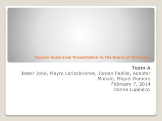 Human Resources Presentation to the Board of Directors
Team A
Jester Jotie, Mayra Lariosbriones, Jordan Padilla, Adepter
Manalo, Miguel Romero
February 7, 2014
Donna Lupinacci
1
 