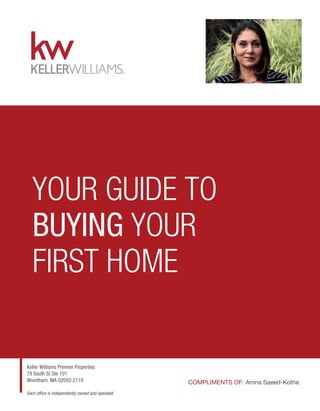 Keller Williams Premier Properties
78 South St Ste 101
Wrentham, MA 02093-2119
Each ofﬁce is independently owned and operated.
YOUR GUIDE TO
BUYING YOUR
FIRST HOME
COMPLIMENTS OF: Amna Saeed-Kothe
 