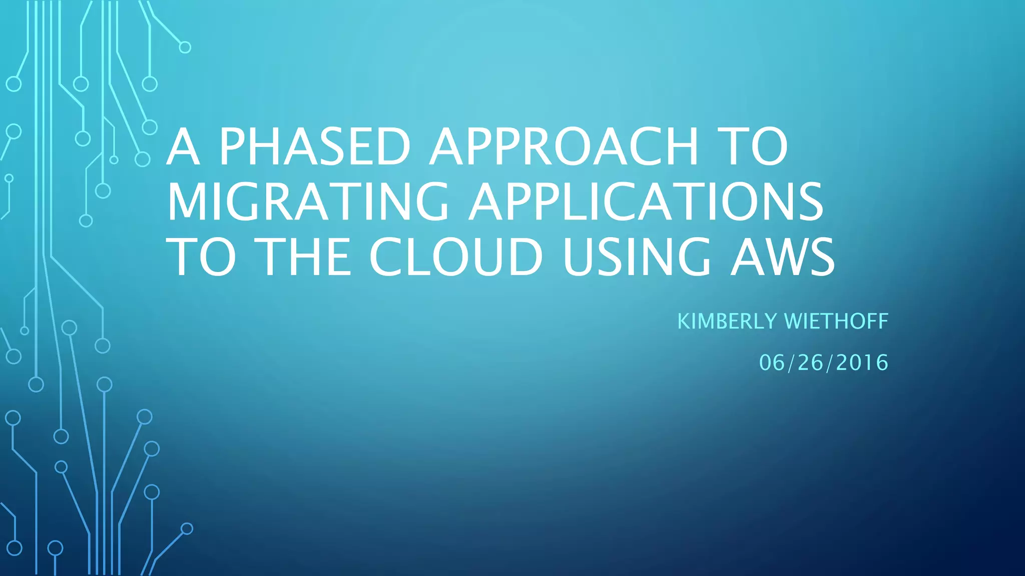 A PHASED APPROACH TO
MIGRATING APPLICATIONS
TO THE CLOUD USING AWS
KIMBERLY WIETHOFF
06/26/2016
 