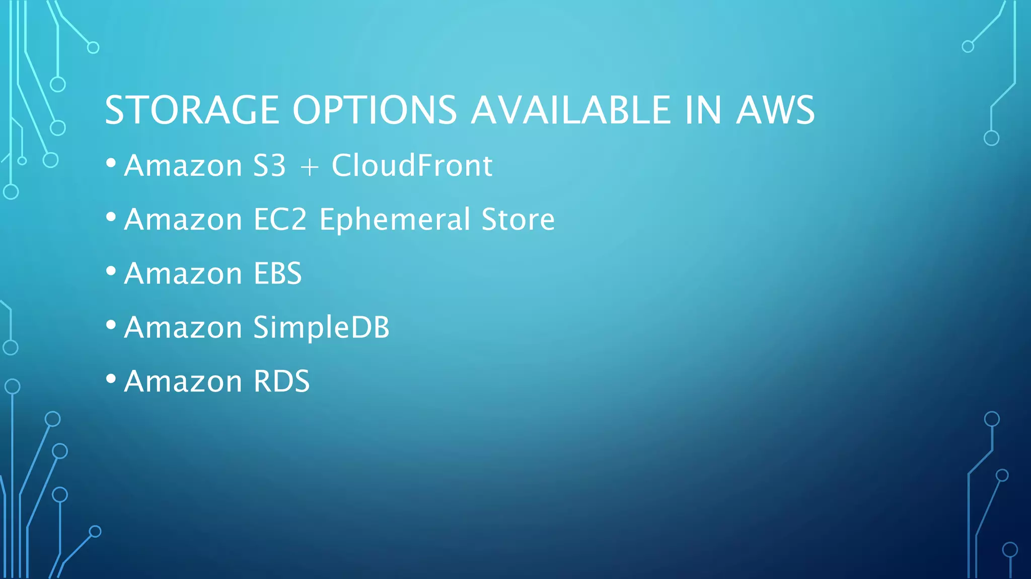 STORAGE OPTIONS AVAILABLE IN AWS
• Amazon S3 + CloudFront
• Amazon EC2 Ephemeral Store
• Amazon EBS
• Amazon SimpleDB
• Amazon RDS
 