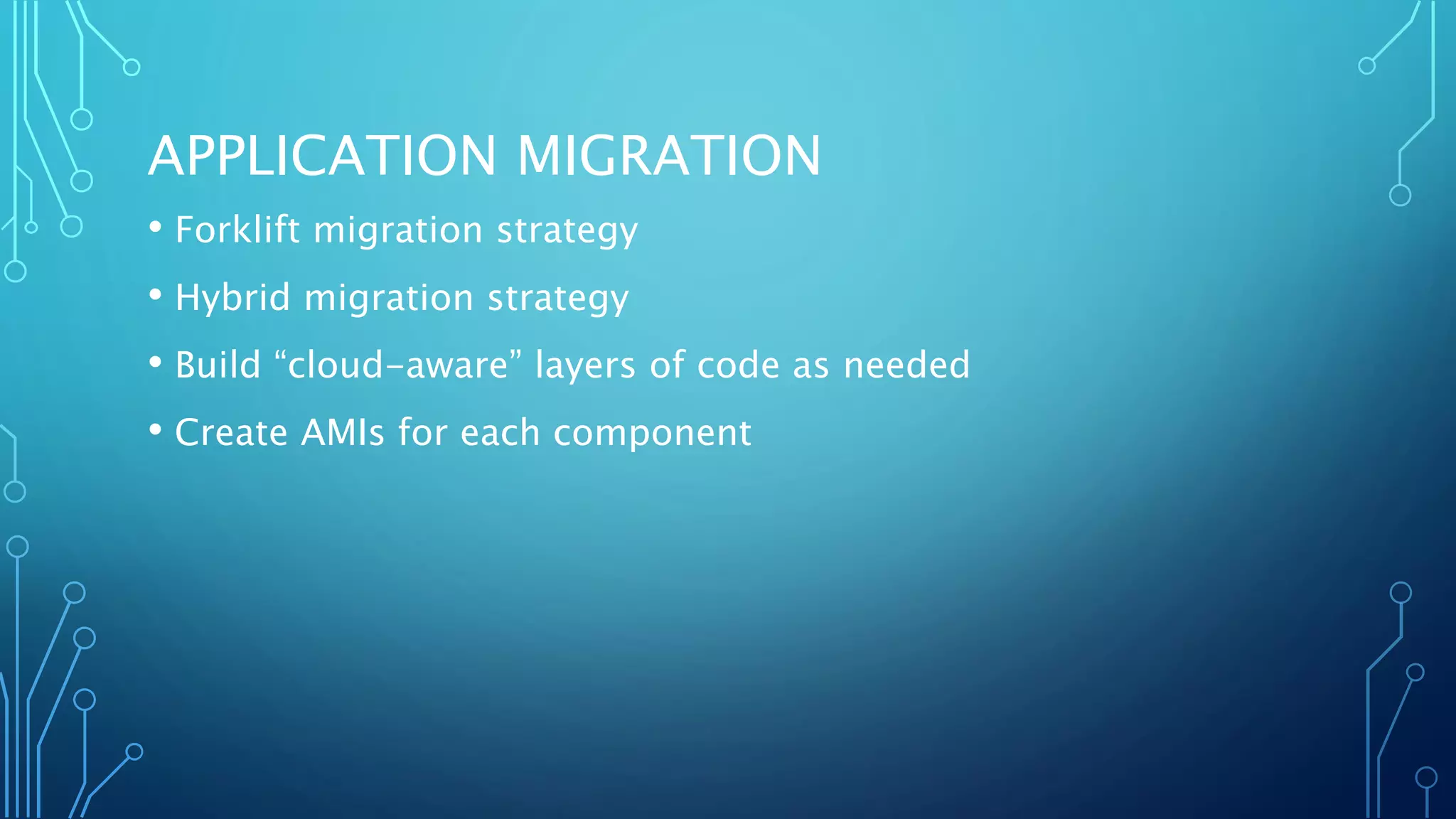 APPLICATION MIGRATION
• Forklift migration strategy
• Hybrid migration strategy
• Build “cloud-aware” layers of code as needed
• Create AMIs for each component
 