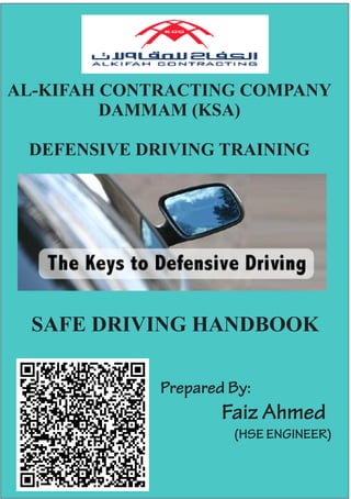 AL-KIFAH CONTRACTING COMPANY
DAMMAM (KSA)
DEFENSIVE DRIVING TRAINING
SAFE DRIVING HANDBOOK
Prepared By:
Faiz Ahmed
(HSE ENGINEER)
 
