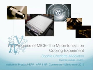 The Progress of MICE-The Muon Ionization
Cooling Experiment
Sophie Charlotte Middleton
Imperial College London
 