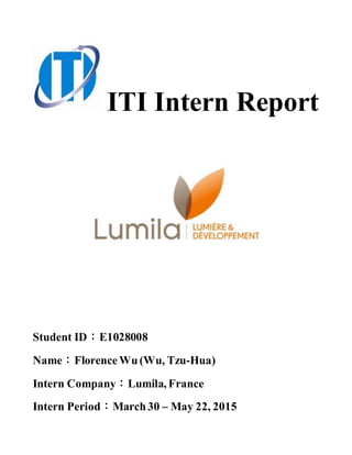 ITI Intern Report
Student ID：E1028008
Name：FlorenceWu (Wu, Tzu-Hua)
Intern Company：Lumila, France
Intern Period：March30 – May 22, 2015
 