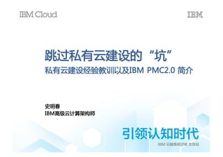 跳过私有云建设的“坑”
史明春
IBM高级云计算架构师
私有云建设经验教训以及IBM PMC2.0 简介
 