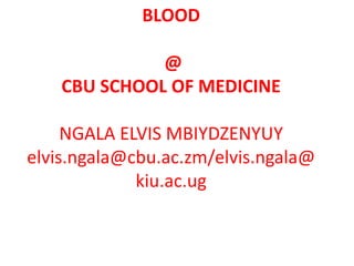 BLOOD
@
CBU SCHOOL OF MEDICINE
NGALA ELVIS MBIYDZENYUY
elvis.ngala@cbu.ac.zm/elvis.ngala@
kiu.ac.ug
 