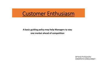 Customer Enthusiasm
A basic guiding policy may help Managers to stay
one market ahead of competition
@ Ranjit Purkayastha
GYANPEETH CONSULTANCY
 