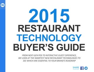 ROCKBOT.COM
SHARE	
  
THIS	
  WHITEPAPER	
  
2015RESTAURANT
TECHNOLOGY
BUYER’S GUIDE
FROM	
  NEXT-­‐GEN	
  POS	
  TO	
  INTERACTIVE	
  GUEST	
  EXPERIENCE,	
  	
  
WE	
  LOOK	
  AT	
  THE	
  SMARTEST	
  NEW	
  RESTAURANT	
  TECHNOLOGIES	
  TO	
  	
  
SEE	
  WHICH	
  ARE	
  ESSENTIAL	
  TO	
  YOUR	
  BRAND’S	
  ROADMAP	
  
 