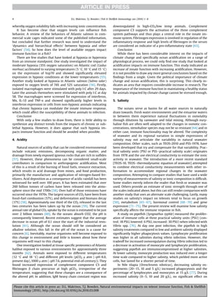 whereby oxygen solubility falls with increasing ionic concentration.
It has become clear that oxygen levels can inﬂuence ﬁsh
behavior. A review of the behaviors of Atlantic salmon in com-
mercial scale cages indicated some of the published information,
but concluded that further research was need to understand the
‘dynamics and hierarchical effects’ between hypoxia and other
factors' [54]. So how does the level of available oxygen impact
immune function in a ﬁsh?
There are few studies that have looked at hypoxia or hyperoxia
from an immune standpoint. One study investigated the impact of
moderate hypoxia (35% oxygen saturation) on Atlantic cod (Gadus
morhua) acclimated to varying temperatures (5 C, 10 C and 15 C)
on the expression of hsp70 and showed signiﬁcantly elevated
expression in hypoxic conditions at the lower temperatures [55].
Another study looked at hypoxia in Atlantic salmon (Salmo salar)
exposed to oxygen levels of 74% and 52% saturation [56]. Firstly,
isolated macrophages were stimulated with poly I:C after 29 days.
Later the animals themselves were stimulated with poly I:C at day
58. The macrophages were screened for expression of interferon,
Mx, IL-1b and TNF-a and showed signiﬁcantly higher levels in
interferon expression in cells from non-hypoxic animals indicating
that chronic hypoxia can modulate the innate immune response,
which could affect the susceptibility of these animals to infection.
Conclusion
With only a few studies to draw from, there is little ability to
synthesize any distinct trends from the impacts of chronic or sub-
lethal hypoxia. However, it does appear that such hypoxia im-
pacts immune function and should be avoided when possible.
4. Acidity
Natural sources of acidity that can be considered environmental
include volcanic emissions, decomposing organic matter, and
drainage from newly exposed igneous rocks that are rich in sulﬁdes
[57]. However, these phenomena can be considered small-scale
contributors in comparison to anthropogenic acidiﬁcation. Most
of this is a result of the burning of fossil fuels, resource extraction,
which results in acid drainage from mines, and food production,
primarily the manufacture and application of nitrogen-based fer-
tilizers. Acid deposition as a consequence of acidic rainfall has been
witnessed for well over 100 years. It has been estimated that over
260 billion tonnes of carbon have been released into the atmo-
sphere since the mid 1700s [58]. Over half of those emissions have
occurred since the 1970s. The largest sources of CO2 have been from
fossil-fuel combustion (57%), and deforestation and biomass decay
(17%) [58]. Approximately one third of the CO2 released in the last
two centuries has been taken up by the ocean [59]. The current
annual rate of global CO2 uptake by the ocean is estimated to be just
over 2 billion tonnes [60]. As the oceans absorb CO2, the pH is
consequently lowered. Recent estimates suggest that the average
decrease in ocean pH of 0.1 since the start of the industrial revo-
lution [61]. Although the ocean should still be considered an
alkaline solution, this fall in the pH of the ocean is a cause for
concern [6]. Inevitably, marine organisms will become exposed to
this change in environment and little is known about how these
organisms will react to this change.
One investigation looked at tissue speciﬁc proteomics of Atlantic
halibut exposed to various environments for approximately three
months [62]. Animals were exposed to different temperatures
(12 C and 18 C) and different pH levels (pCO2 m atm (~pH 8.0,
present day), 1000 m atm (~pH 7.6, potential end-of-century)). They
found increased expression of complement component C3 and
ﬁbrinogen b chain precursor at high pCO2, irrespective of the
temperature, suggesting that these changes are a consequence of
the altered pH. In addition, IgM heavy chain constant region was
downregulated in high-CO2/low temp animals. Complement
component C3 supports the activation of the three complement
system pathways and thus plays a central role in the innate im-
mune system. Fibrinogen expression is involved in regulation of the
inﬂammatory response and high levels of ﬁbrinogen in the serum
are considered an indicator of a pro-inﬂammatory state [63].
Conclusion
While there has been considerable interest on the impacts of
climate change and speciﬁcally ocean acidiﬁcation on a range of
physiological process, we could only ﬁnd one study that looked at
acidiﬁcation impacts on immune function. This study indicated an
increase of innate function with increasing acidiﬁcation. However,
it is not possible to draw any more general conclusions based on the
ﬁndings from a single. Given the political importance of climate
change and ocean acidiﬁcation, this is surprising. This clearly in-
dicates an area that requires considerable increase in research. The
importance of the immune function in maintaining a healthy status
for animals impacted by climate change cannot be stressed enough.
5. Salinity
The oceans serve as basins for all water sources to naturally
drain towards. Fresh water environments and the estuarine waters
in between them experience natural ﬂuctuations in osmolality
through dilutions by rainwater and tidal mixing. Although eury-
haline ﬁsh are often well adapted to the changes in osmotic con-
centrations, stenohaline species may not be so resistant [64] and in
either case, immune functionality may be altered. The complexity
of seawater and its regional variation in simple expressions of
salinity may not articulate the variability in natural seawater
composition. Other scales, such as TEOS-2010 and PSS-1978, have
been developed that try and compensate for that variability. Prac-
tical salinity units (PSU or PSSepractical salinity scale) originates
from 1978 and the use electrical conductivity to estimate the ionic
activity in seawater. The introduction of a more recent standard
[TEOS-10, TEOSethermodynamic equation of seawater] attempted
to combine electrical conductivity measurements with other in-
formation to accommodate regional changes in the seawater
composition. Attempting to compare studies that have used a wide
variety of measurements of salinity or ionic composition is difﬁcult.
Some studies merely inform the reader that fresh or seawater was
used. Others provide an estimate of ionic strength through one of
the scales indicated above, but this can still render comparison with
another study that uses an alternate scale challenging. Lastly, many
studies on salinity's impact on teleosts tend to focus on growth
[50], metabolism [65e67], hormonal control [68e70] and gene
expression [71e75]. The present review will examine how salinity
speciﬁcally affects the immune response in ﬁsh.
A study on pipeﬁsh (Syngnathus typhle) measured the prolifer-
ation of immune cells at three practical salinity units (PSU) (con-
trol: 18 PSU, lowered: 6 PSU, increased: 30 PSU) when infected with
Vibrio spp. [76]. At day one post infection, the pipeﬁsh in high
salinity treatments compared to low and ambient salinity displayed
signiﬁcantly higher phagocytosis values. Lymphocyte proliferation
was higher in all salinities during vibrio infection. However, the
tradeoff for increased osmoregulation during Vibrio infection led to
a decrease in activation of monocyte and lymphocyte proliferation,
suggesting pipeﬁsh are immunocompromised at higher salinities.
At lower salinity, monocyte production was induced over a longer
time scale compared to higher salinity, which yielded more active
cells, but lasted for a shorter period of time.
In Nile tilapia (Oreochromis niloticus), decreasing salinity ex-
periments (20e15, 10 and 5 g/L) increased phagocytosis and the
percentage of lymphocytes and monocytes at 15 g/L [77]. During
increased salinity (0e5, 10 and 20 g/L), no signiﬁcant effect on
D.L. Makrinos, T.J. Bowden / Fish  Shellﬁsh Immunology xxx (2016) 1e84
Please cite this article in press as: D.L. Makrinos, T.J. Bowden, Natural environmental impacts on teleost immune function, Fish  Shellﬁsh
Immunology (2016), http://dx.doi.org/10.1016/j.fsi.2016.03.008
 