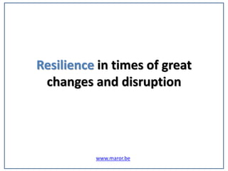 Resilience in times of great
changes and disruption
www.maror.be
 